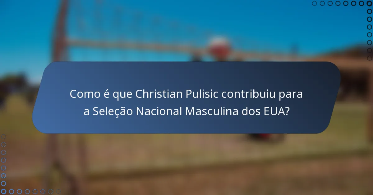 Como é que Christian Pulisic contribuiu para a Seleção Nacional Masculina dos EUA?
