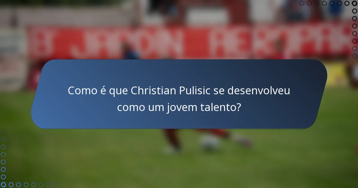 Como é que Christian Pulisic se desenvolveu como um jovem talento?