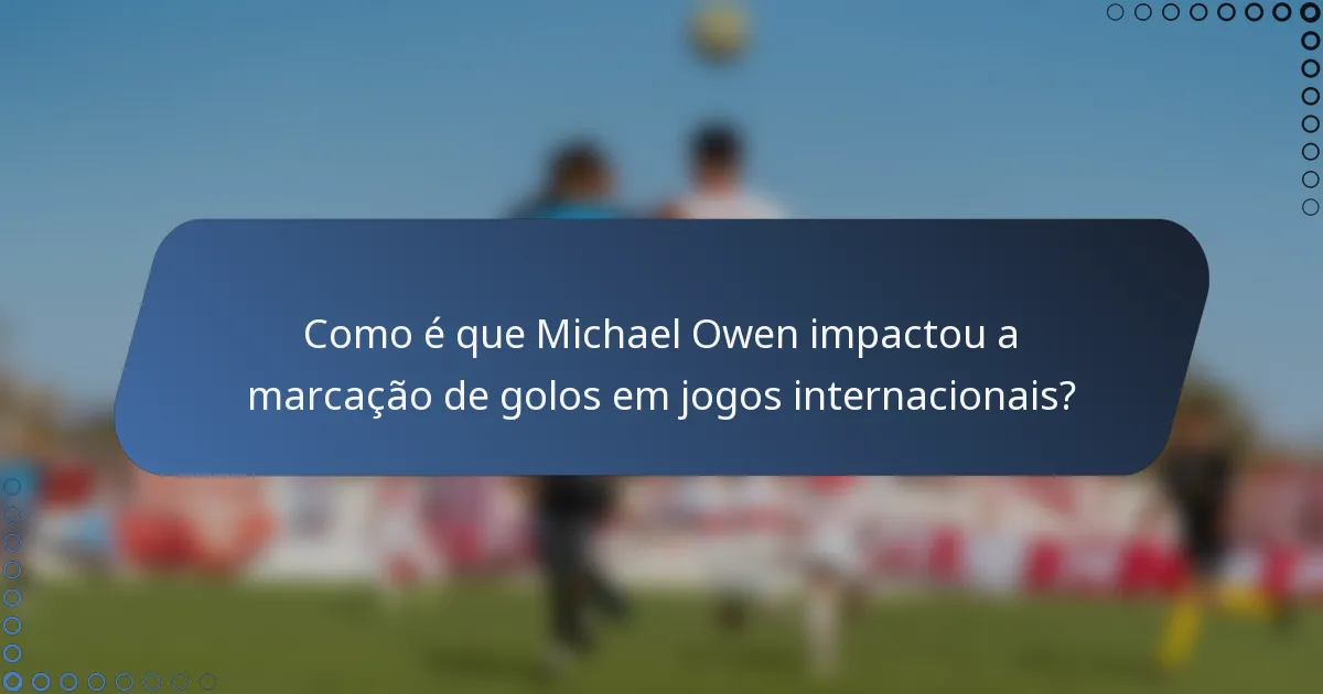 Como é que Michael Owen impactou a marcação de golos em jogos internacionais?