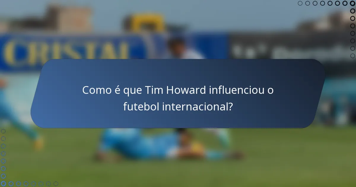 Como é que Tim Howard influenciou o futebol internacional?
