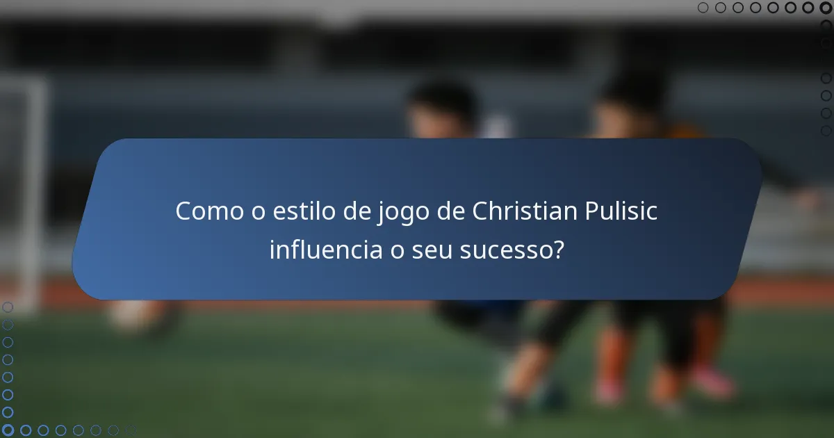 Como o estilo de jogo de Christian Pulisic influencia o seu sucesso?