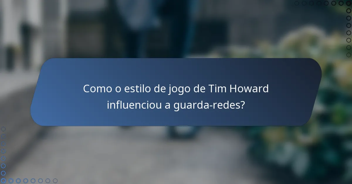 Como o estilo de jogo de Tim Howard influenciou a guarda-redes?