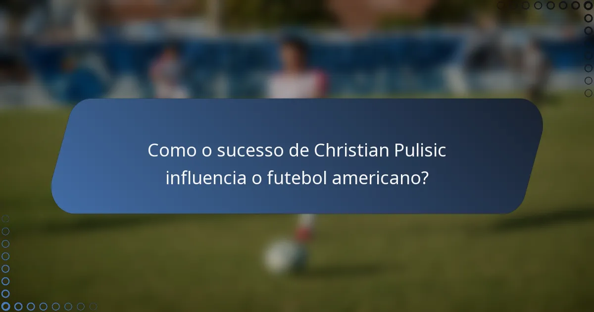 Como o sucesso de Christian Pulisic influencia o futebol americano?
