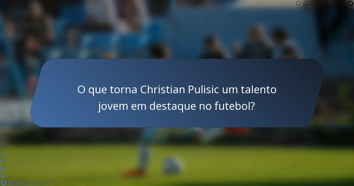 O que torna Christian Pulisic um talento jovem em destaque no futebol?