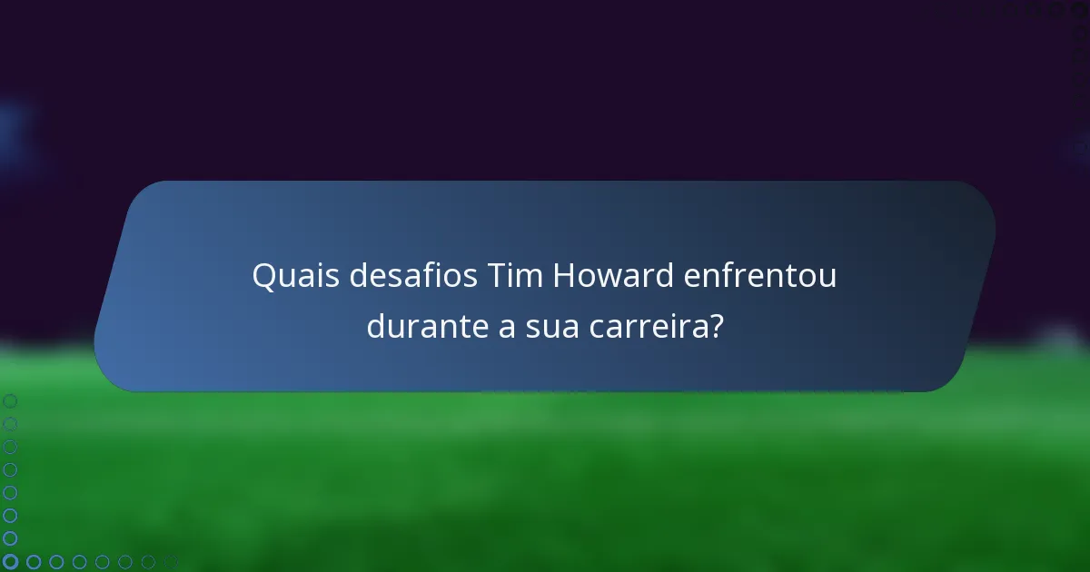 Quais desafios Tim Howard enfrentou durante a sua carreira?