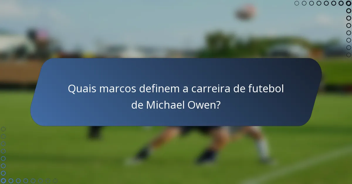 Quais marcos definem a carreira de futebol de Michael Owen?
