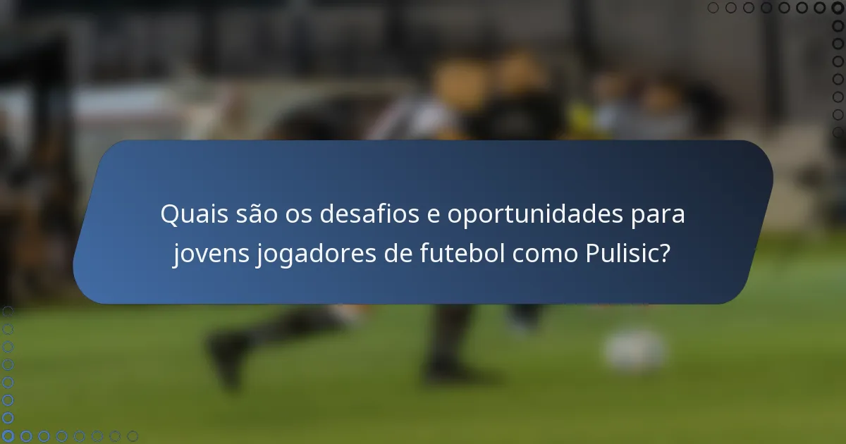 Quais são os desafios e oportunidades para jovens jogadores de futebol como Pulisic?