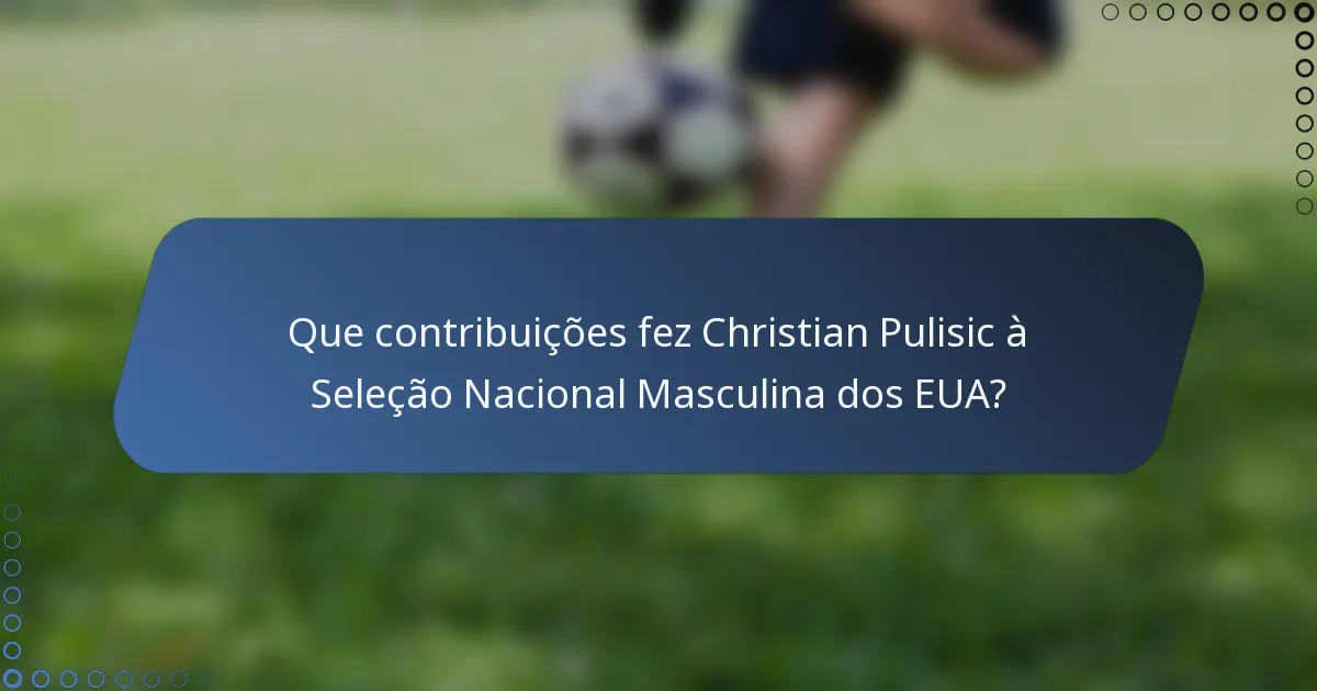 Que contribuições fez Christian Pulisic à Seleção Nacional Masculina dos EUA?